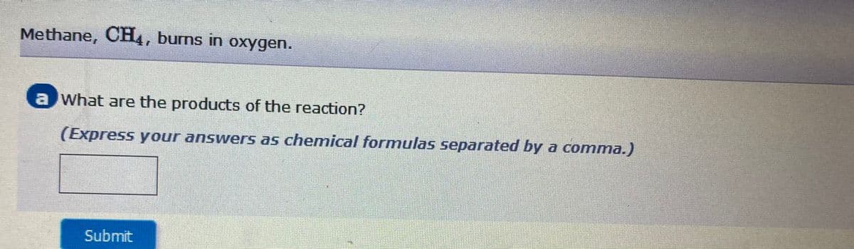 Methane, CH4, burns in oxygen.
a What are the products of the reaction?
(Express your answers as chemical formulas separated by a comma.)
Submit
