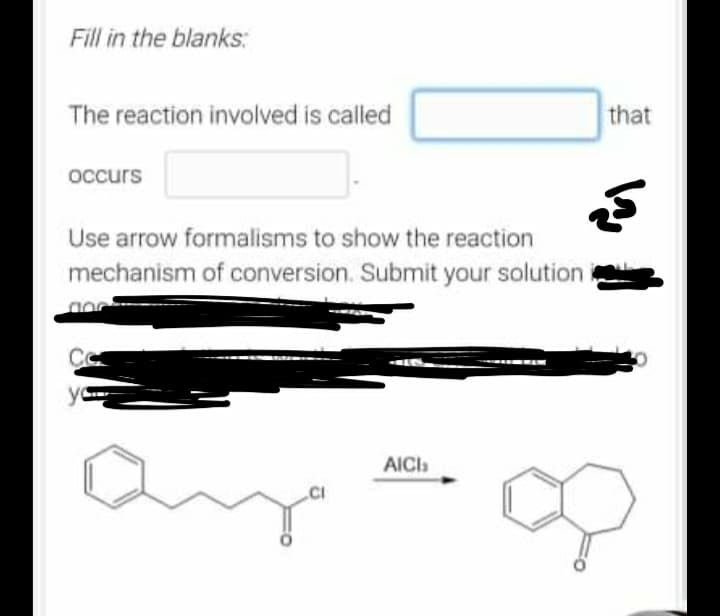 Fill in the blanks:
The reaction involved is called
occurs
25
Use arrow formalisms to show the reaction
mechanism of conversion. Submit your solution i
CO
yo
AICI
ay
that