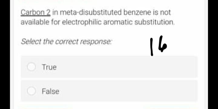 Carbon 2 in meta-disubstituted benzene is not
available for electrophilic aromatic substitution.
Select the correct response:
16
True
False