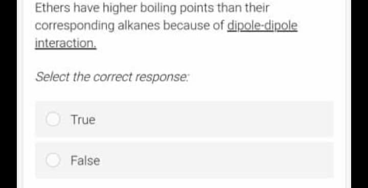 Ethers have higher boiling points than their
corresponding alkanes because of dipole-dipole
interaction.
Select the correct response:
True
False