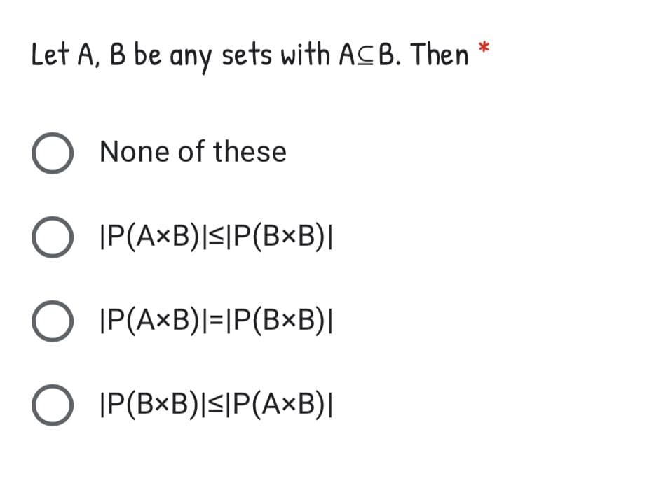 Let A, B be sets with ACB. Then *
any
None of these
O IP(A×B)|<|P(B×B)|
O IP(A×B)|=|P(B×B)|
O IP(BxB)|<|P(A×B)|
O O O
