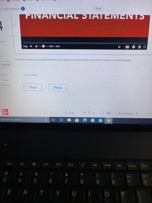 Is 384-Practice i
Saved
FINANCIAL STATEMENTS
of3
0:00 I 340
1x
图
Common size income statements show balance sheet items as a percentage of current assets.
0212 39
eboo
True or Felse
eces
True
False
Mc
Graw
< Piav
of 8
Scoe.ansuer
Type here to search
Home
End
&
6
E R T YU
+ II
8.
