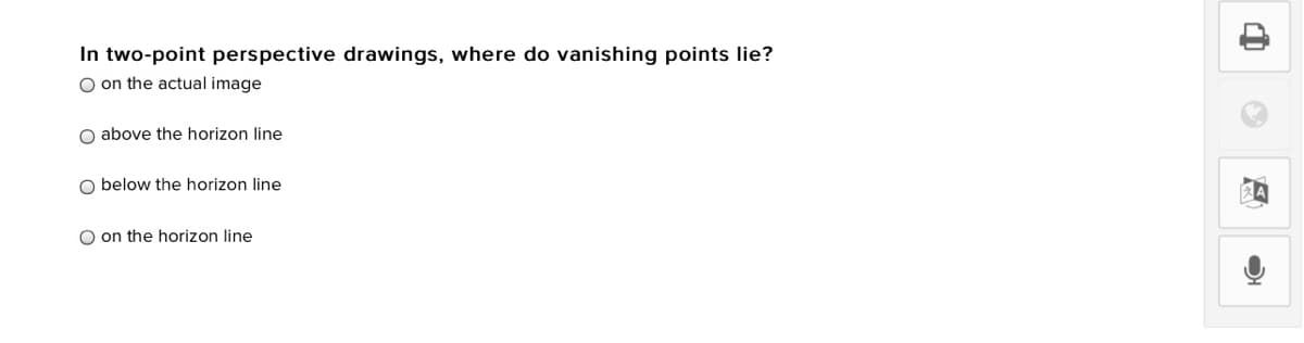 In two-point perspective drawings, where do vanishing points lie?
O on the actual image
O above the horizon line
O below the horizon line
O on the horizon line
