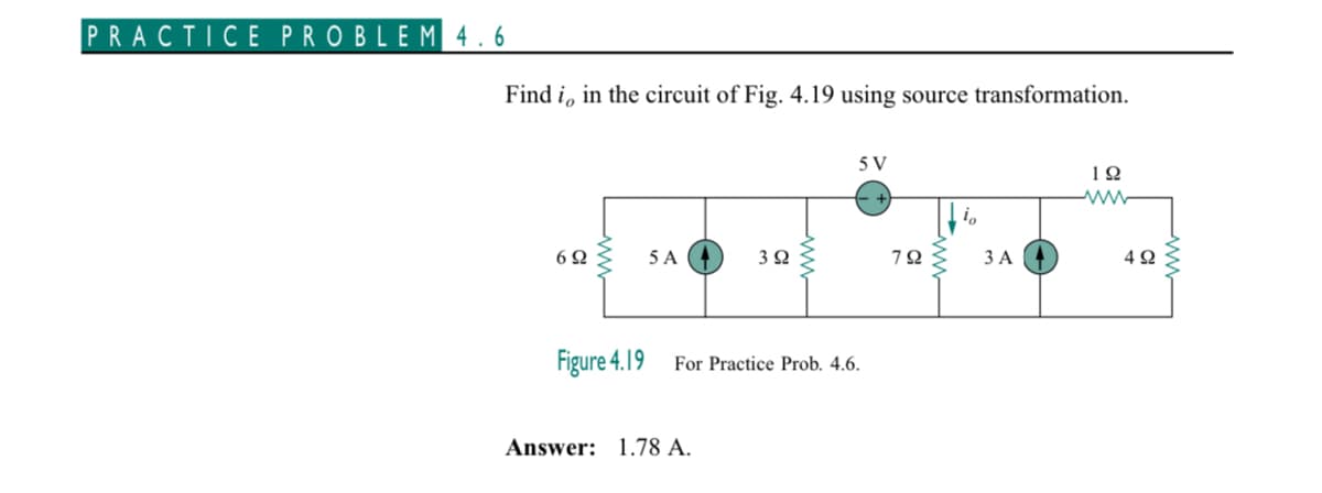 PRACTICE PROBLEM 4.6
Find i, in the circuit of Fig. 4.19 using source transformation.
692
5 A
392
Answer: 1.78 A.
5 V
Figure 4.19 For Practice Prob. 4.6.
792
10
3 A
192
www
492