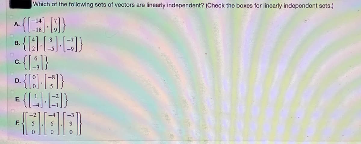 Which of the following sets of vectors are linearly independent? (Check the boxes for linearly independent sets.)
a{H}
A.
В.
C.
D.
E {E}
F.
