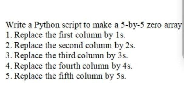 Write a Python script to make a 5-by-5 zero array
1. Replace the first column by 1s.
2. Replace the second column by 2s.
3. Replace the third column by 3s.
4. Replace the fourth column by 4s.
5. Replace the fifth column by 5s.
