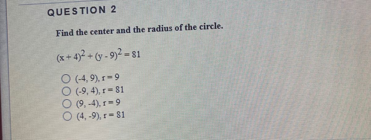 QUESTION 2
Find the center and the radius of the circle.
*+ 4 + (y - 9)²= 81
O (4, 9), r = 9
O (-9, 4), r = 81
O (9, -4), r= 9
O (4, -9), r = 81
