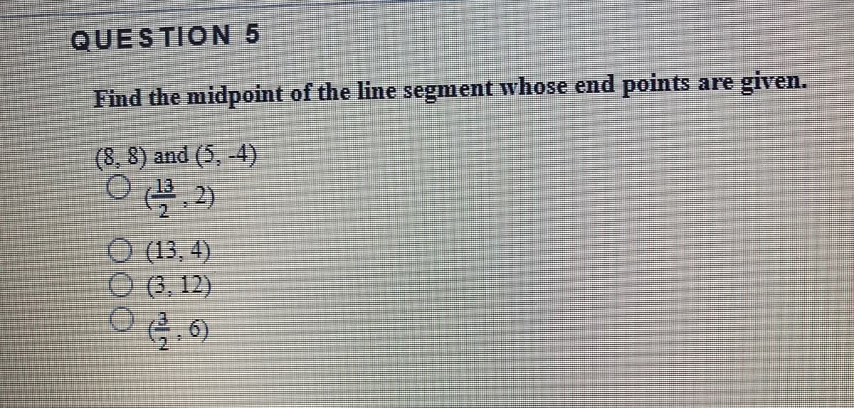 QUESTION 5
Find the midpoint of the line segment whose end points are given.
(8, 8) and (5, 4)
O 13
2)
O (13, 4)
O (3, 12)
