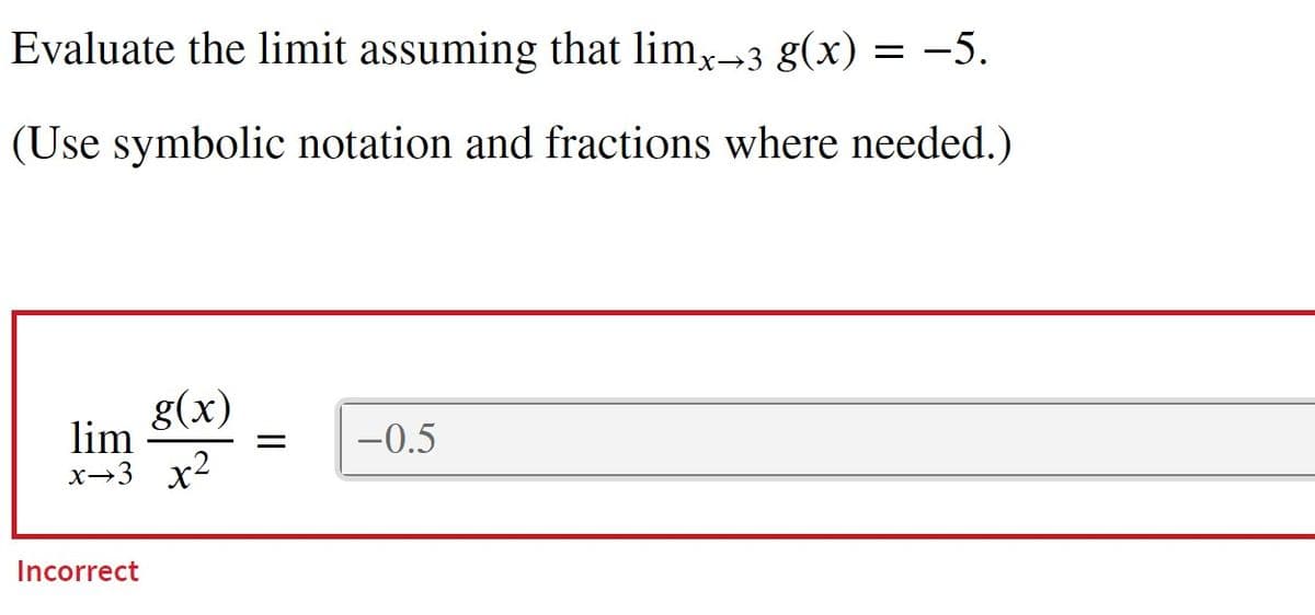 Evaluate the limit assuming that limx→3 g(x) = -5.
(Use symbolic notation and fractions where needed.)
g(x)
lim
-0.5
х—3 х2
Incorrect

