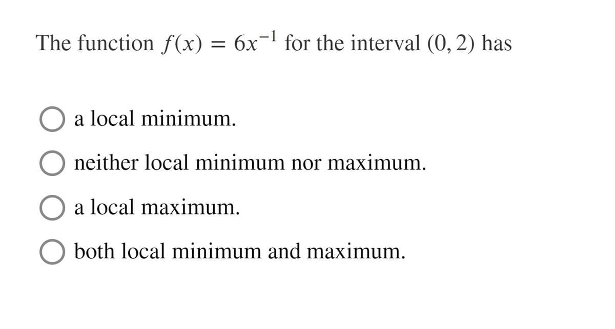 The function f(x) = 6x¬1 for the interval (0, 2) has
a local minimum.
neither local minimum nor maximum.
a local maximum.
O both local minimum and maximum.
