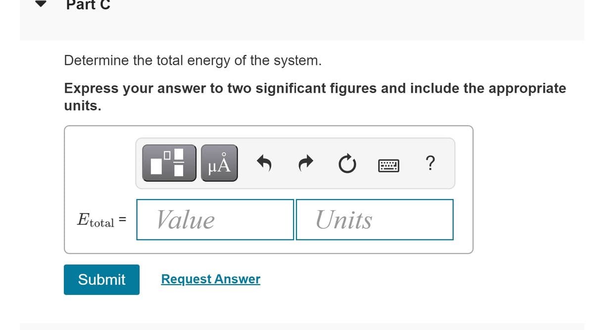 Part C
Determine the total energy of the system.
Express your answer to two significant figures and include the appropriate
units.
HẢ
Etotal =
Value
Units
Submit
Request Answer
