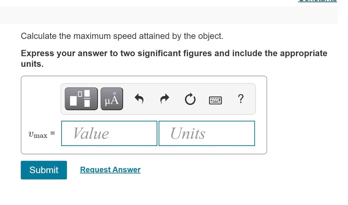 Calculate the maximum speed attained by the object.
Express your answer to two significant figures and include the appropriate
units.
HẢ
?
Umax
Value
Units
Submit
Request Answer
