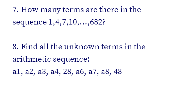 7. How many terms are there in the
sequence 1,4,7,10,...,682?
8. Find all the unknown terms in the
arithmetic sequence:
al, a2, а3, а4, 28, аб, а7, а8, 48
