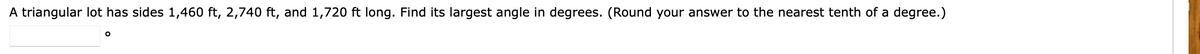 A triangular lot has sides 1,460 ft, 2,740 ft, and 1,720 ft long. Find its largest angle in degrees. (Round your answer to the nearest tenth of a degree.)
