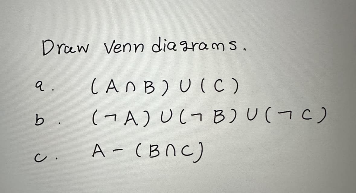 Draw Venn diagrams.
(ANB) U (C)
(¬A) U ( B)U( 7 C)
A - (BNC)
a.
b.
c.