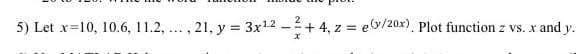 , 21, y = 3x¹² + 4, z = e(v/20x). Plot function z vs. x and y.
....
5) Let x 10, 10.6, 11.2, .