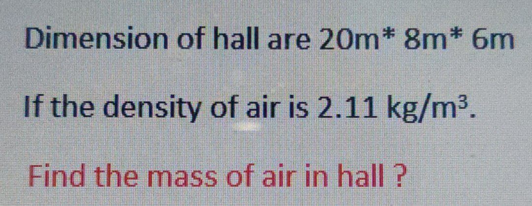 Dimension of hall are 20m* 8m* 6m
If the density of air is 2.11 kg/m³.
Find the mass of air in hall?