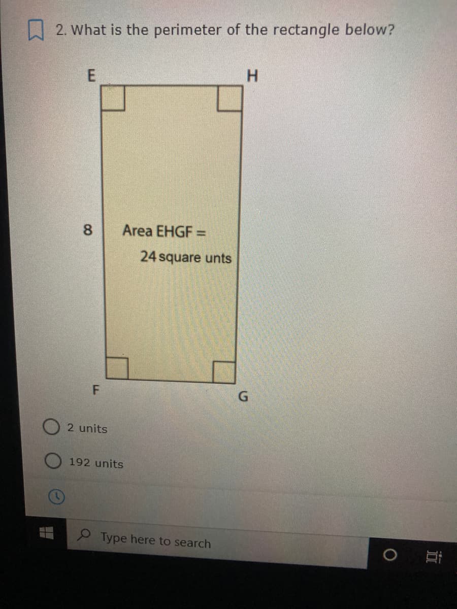 W 2. What is the perimeter of the rectangle below?
H.
8.
Area EHGF =
24 square unts
F
2 units
192 units
Type here to search
近
