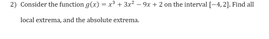 2) Consider the function g(x) = x³ + 3x? – 9x + 2 on the interval [-4, 2]. Find all
local extrema, and the absolute extrema.
