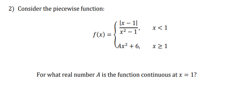 2) Consider the piecewise function:
|x – 1|
x2 – 1'
x < 1
f(x) = <
(Ax² + 6,
x > 1
For what real number A is the function continuous at x = 1?
