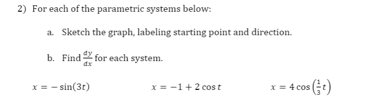 2) For each of the parametric systems below:
a. Sketch the graph, labeling starting point and direction.
b. Find for each system.
dx
x = 4 cos (t)
x = – sin(3t)
x = -1+2 cos t
