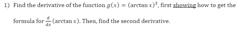 1) Find the derivative of the function g(x) = (arctan x)³, first showing how to get the
formula for (arctan x). Then, find the second derivative.
dx
