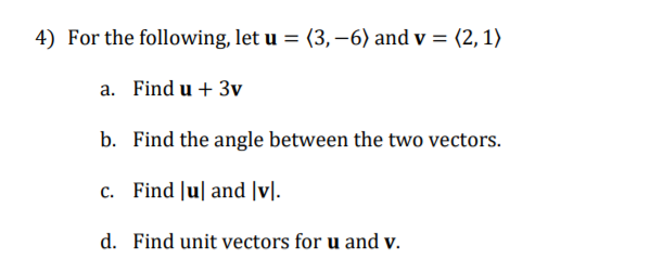 4) For the following, let u = (3,–6) and v = (2,1)
a. Find u + 3v
b. Find the angle between the two vectors.
c. Find Ju| and |v].
d. Find unit vectors for u and v.
