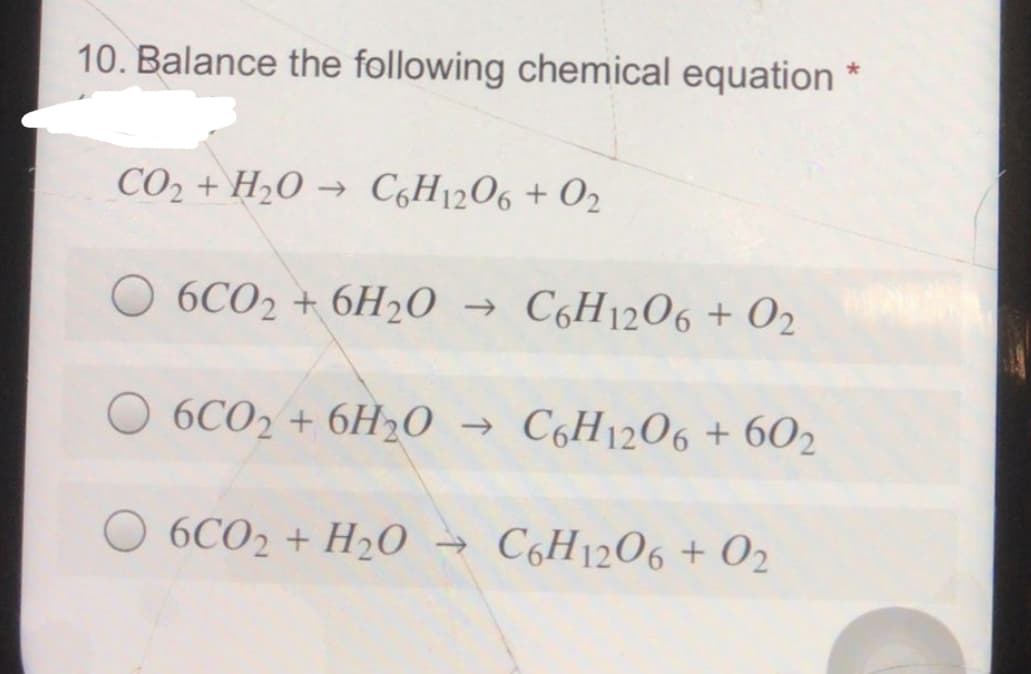 10. Balance the following chemical equation *
CO2 + H2O → C,H12O6 + O2
6CO2 + 6H2O
→ C6H12O6 + O2
O 6CO2 + 6H20 → C6H12O6 + 602
6CO2 + H2O →
→ C6H1206 + 02
