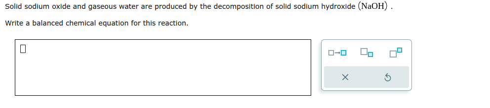 Solid sodium oxide and gaseous water are produced by the decomposition of solid sodium hydroxide (NaOH).
Write a balanced chemical equation for this reaction.
0
ローロ
X