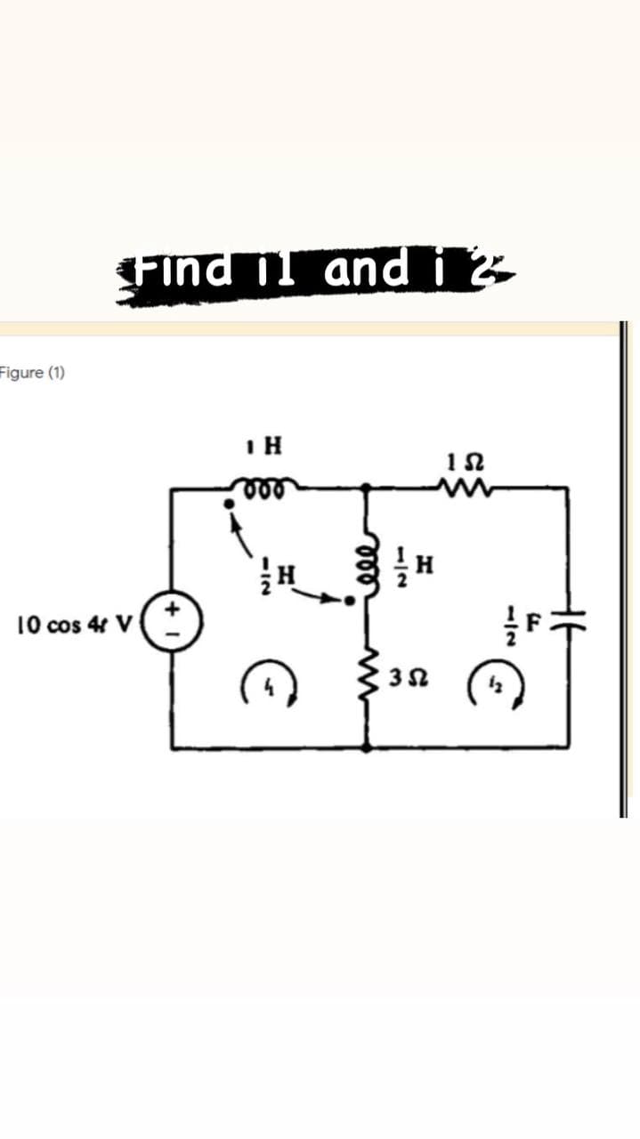 Figure (1)
Find il and i 2
1 H
000
152
10 cos 4 V
-12
ele
1/2
352