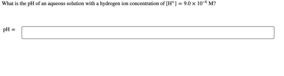 What is the pH of an aqueous solution with a hydrogen ion concentration of [H*] = 9.0 x 10-6 M?
pH =
