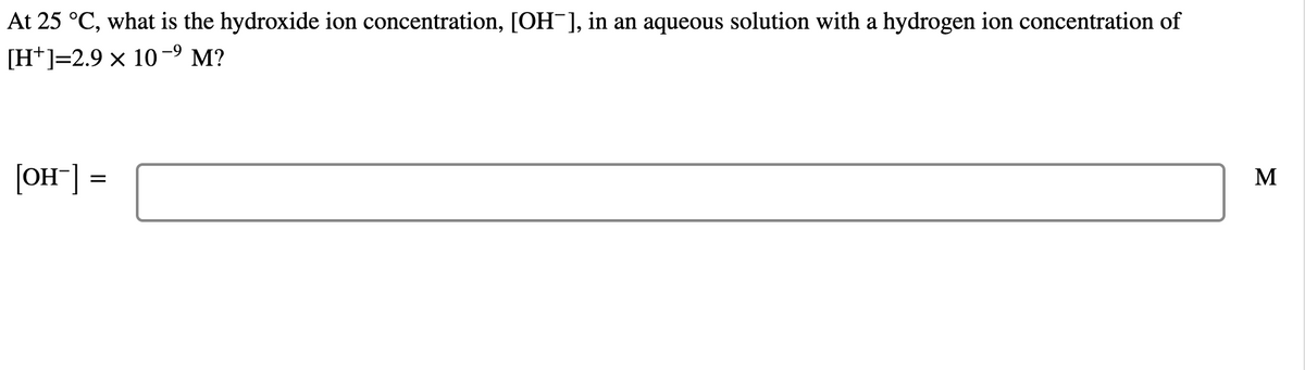 At 25 °C, what is the hydroxide ion concentration, [OH¯], in an aqueous solution with a hydrogen ion concentration of
[H*]=2.9 x 10-9 M?
[OH] =
M
