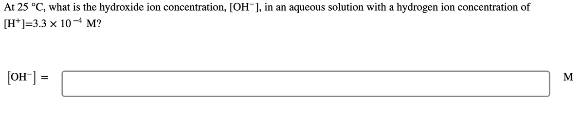 At 25 °C, what is the hydroxide ion concentration, [OH¯], in an aqueous solution with a hydrogen ion concentration of
-4
[H+]=3.3 x 10
M?
[OH"] =
M
