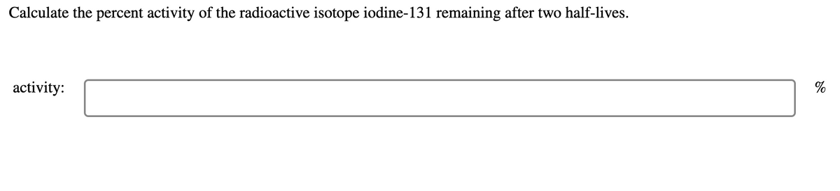 Calculate the percent activity of the radioactive isotope iodine-131 remaining after two half-lives.
activity:
%
