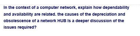 In the context of a computer network, explain how dependability
and availability are related. the causes of the depreciation and
obsolescence of a network HUB Is a deeper discussion of the
issues required?