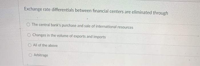 Exchange rate differentials between financial centers are eliminated through
O The central bank's purchase and sale of international resources
O Changes in the volume of exports and imports
All of the above
Arbitrage

