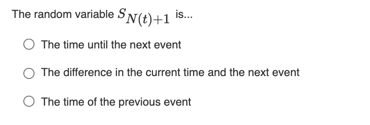 The random variable SN(t)+1
is..
The time until the next event
The difference in the current time and the next event
The time of the previous event
