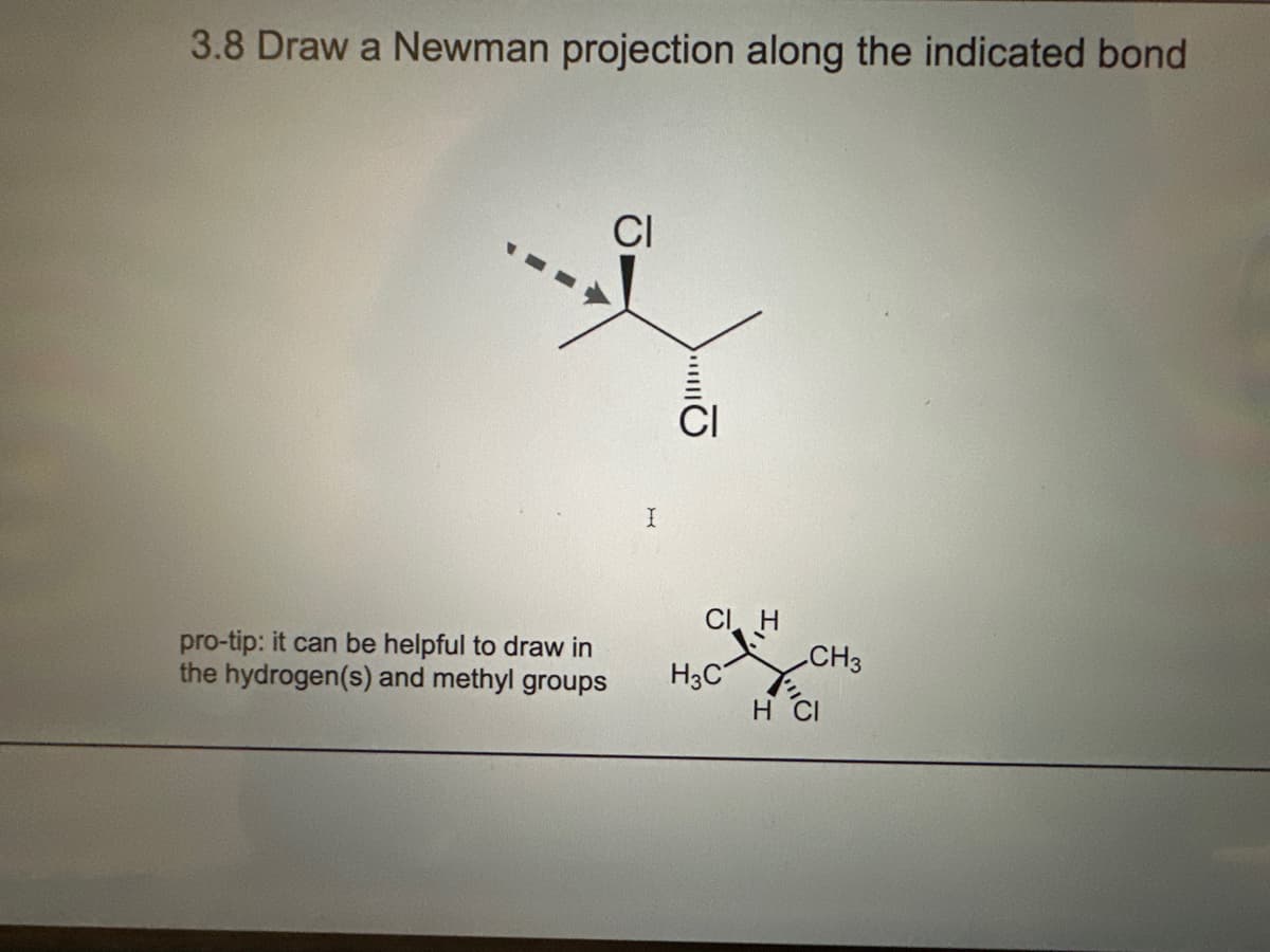 3.8 Draw a Newman projection along the indicated bond
pro-tip: it can be helpful to draw in
the hydrogen(s) and methyl groups
CI
I
CI H
H3C
CH3
H CI