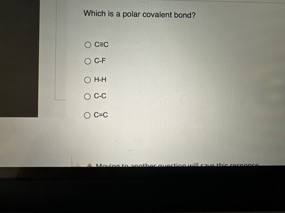 Which is a polar covalent bond?
O CEC
OC-F
OH-H
O C-C
O C=C
A Moving to another question will save this response