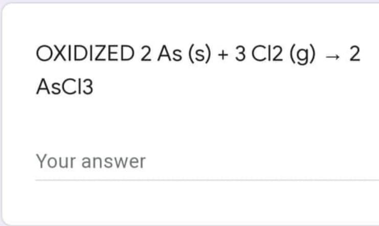 OXIDIZED 2 As (s) + 3 C12 (g) → 2
AsC13
Your answer