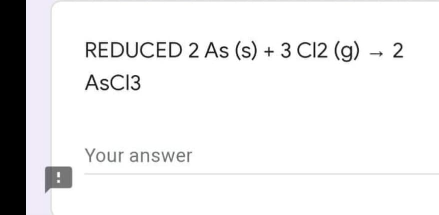 REDUCED 2 As (s) + 3 C12 (g) → 2
AsC13
Your answer