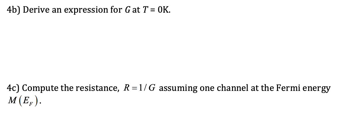 4b) Derive an expression for G at T = 0K.
%3D
4c) Compute the resistance, R=1/G assuming one channel at the Fermi energy
м (Е,).
'F
