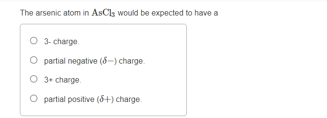 The arsenic atom in AsCl3 would be expected to have a
O 3- charge.
O partial negative (8–) charge.
O 3+ charge.
O partial positive (8+) charge.

