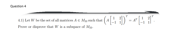 Question 4
4.1) Let W be the set of all matrices A € M2 such that
= AT
Prove or disprove that W is a subspace of M2.
