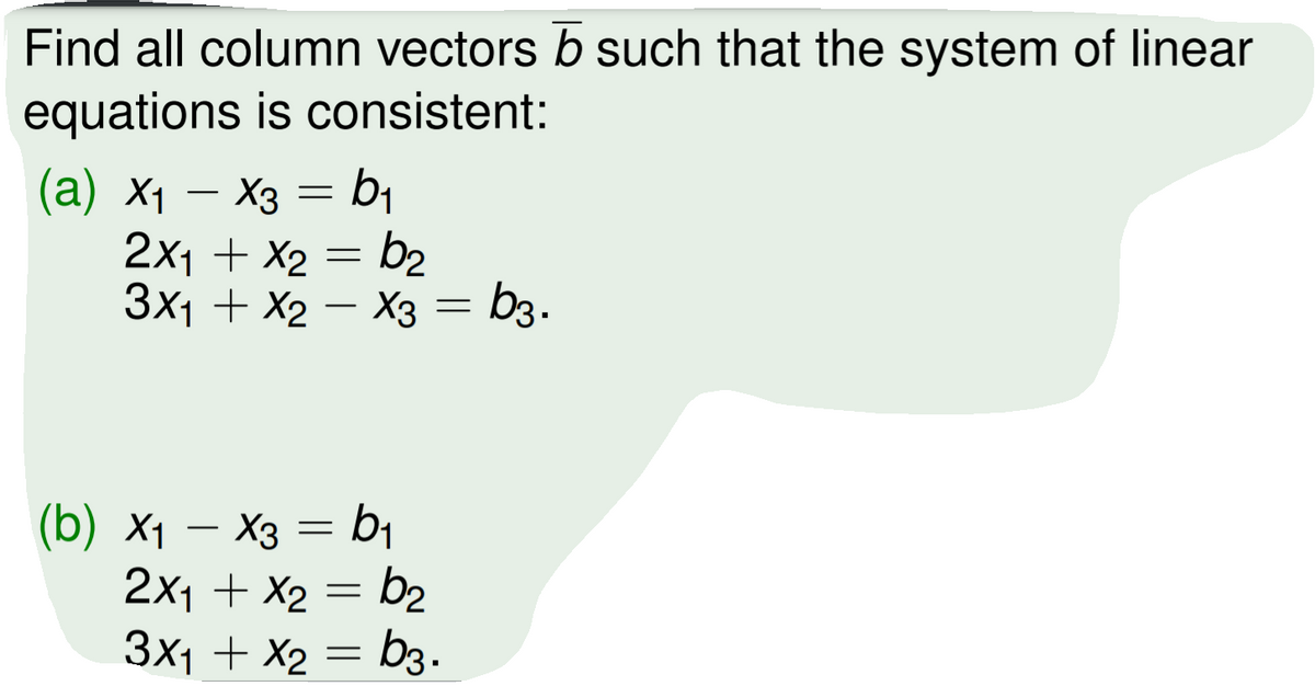 Find all column vectors b such that the system of linear
equations is consistent:
X3 = b1
2x1 + X2 = b2
3x1 + X2 – X3 = b3.
-
(b) X1 — Хз — bi
2x1 + X2 = b2
-
3x1 + X2 =
= b3.
