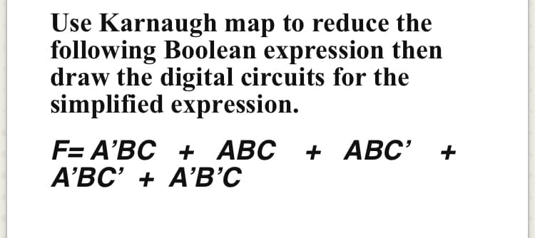 Use Karnaugh map to reduce the
following Boolean expression then
draw the digital circuits for the
simplified expression.
F= A'BC
'ВС + A'в'с
+ АВС
+ АВС"
