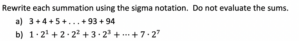 Rewrite each summation using the sigma notation. Do not evaluate the sums.
a) 3+4+5+...+93 +94
b) 1.2¹ +22² +3·2³ + +7.27