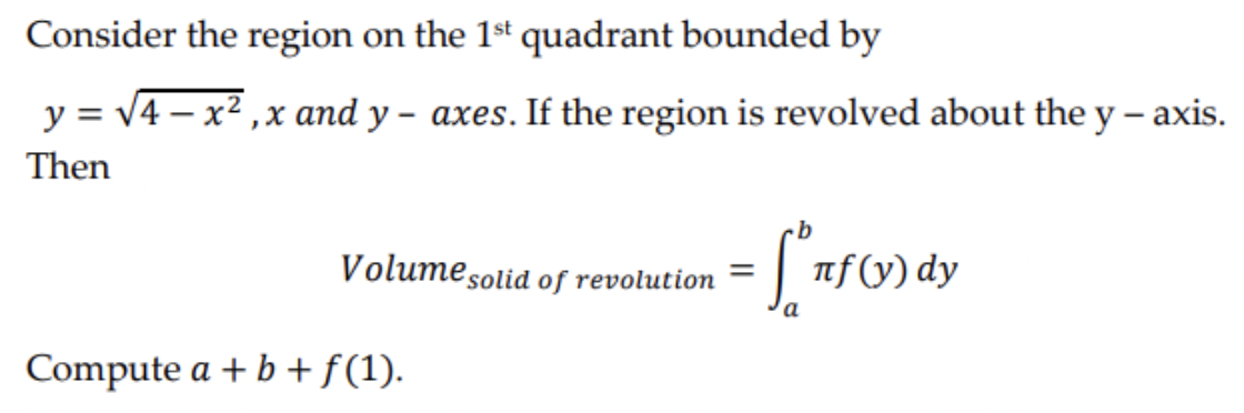Consider the region on the 1st quadrant bounded by
y = √4x²,x and y- axes. If the region is revolved about the y -axis.
Then
Volume solid of revolution =
- [₁7f (v) dy
Compute a + b + f(1).