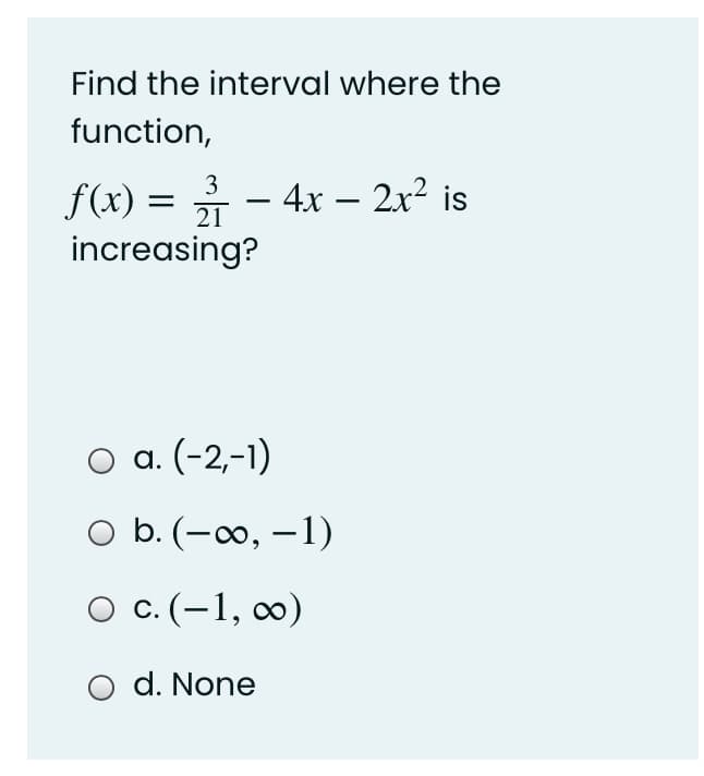 Find the interval where the
function,
3
f(x) = - 4x – 2x² is
increasing?
21
O a. (-2,-1)
O b. (-∞, –1)
O c.(-1, 0)
O d. None
