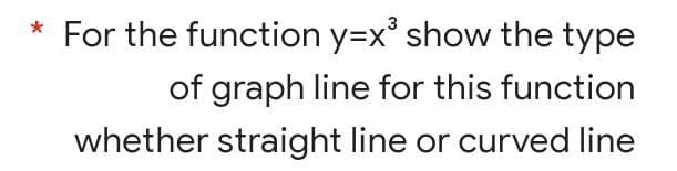 * For the function y=x³ show the type
of graph line for this function
whether straight line or curved line
